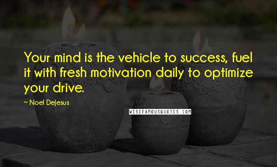 Noel DeJesus Quotes: Your mind is the vehicle to success, fuel it with fresh motivation daily to optimize your drive.