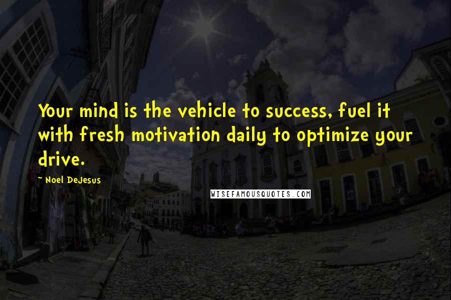 Noel DeJesus Quotes: Your mind is the vehicle to success, fuel it with fresh motivation daily to optimize your drive.