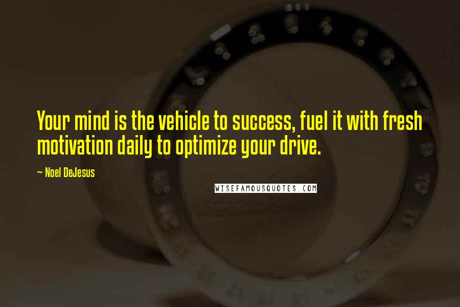 Noel DeJesus Quotes: Your mind is the vehicle to success, fuel it with fresh motivation daily to optimize your drive.