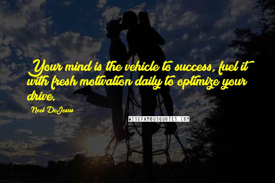 Noel DeJesus Quotes: Your mind is the vehicle to success, fuel it with fresh motivation daily to optimize your drive.