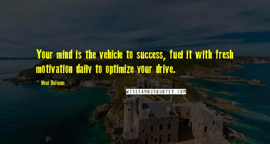 Noel DeJesus Quotes: Your mind is the vehicle to success, fuel it with fresh motivation daily to optimize your drive.