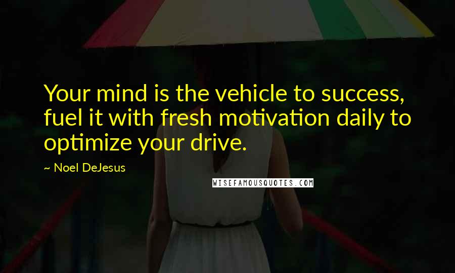 Noel DeJesus Quotes: Your mind is the vehicle to success, fuel it with fresh motivation daily to optimize your drive.