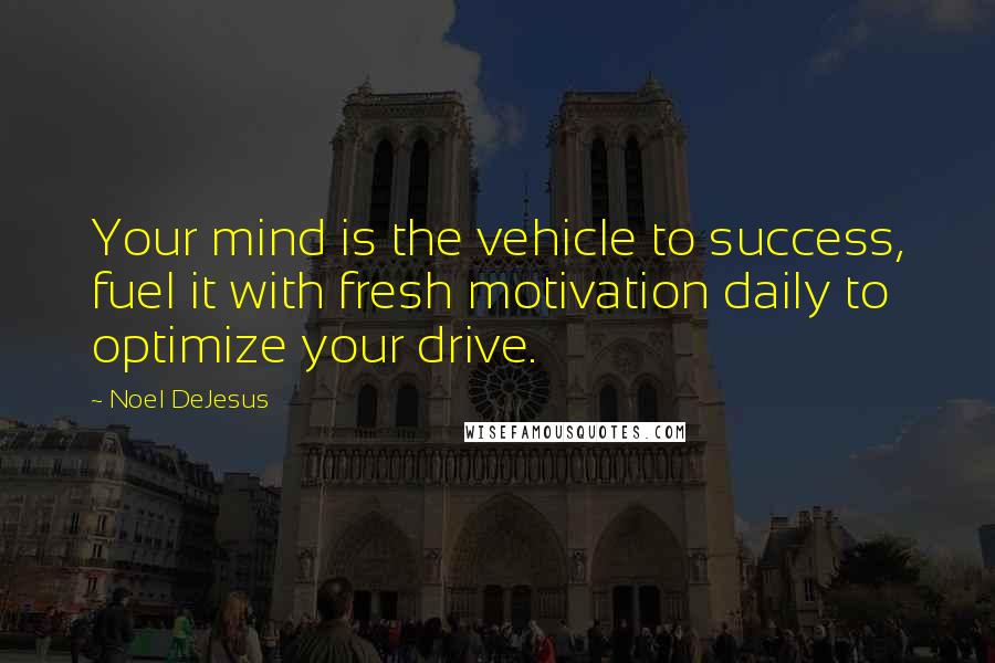 Noel DeJesus Quotes: Your mind is the vehicle to success, fuel it with fresh motivation daily to optimize your drive.