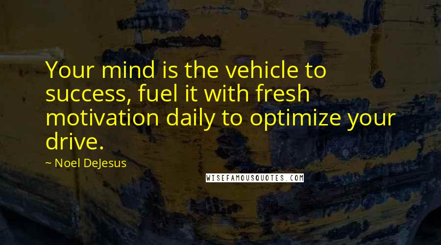 Noel DeJesus Quotes: Your mind is the vehicle to success, fuel it with fresh motivation daily to optimize your drive.