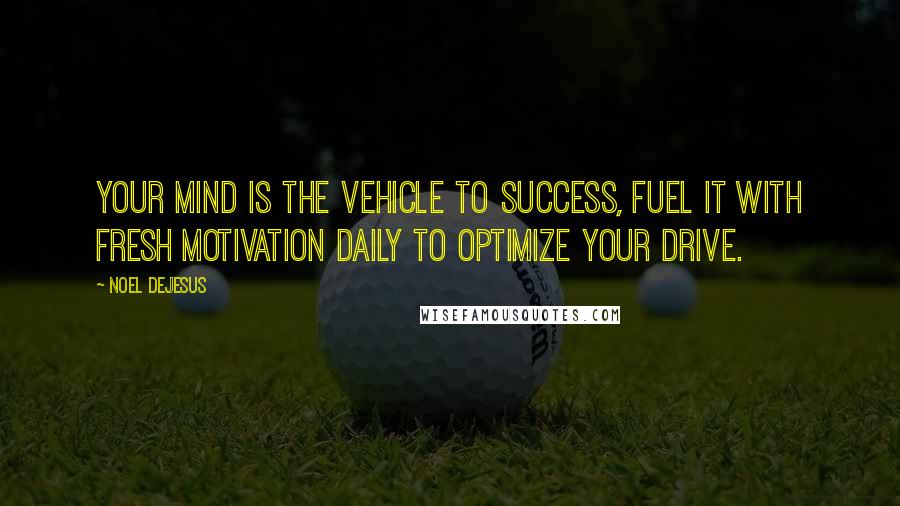 Noel DeJesus Quotes: Your mind is the vehicle to success, fuel it with fresh motivation daily to optimize your drive.