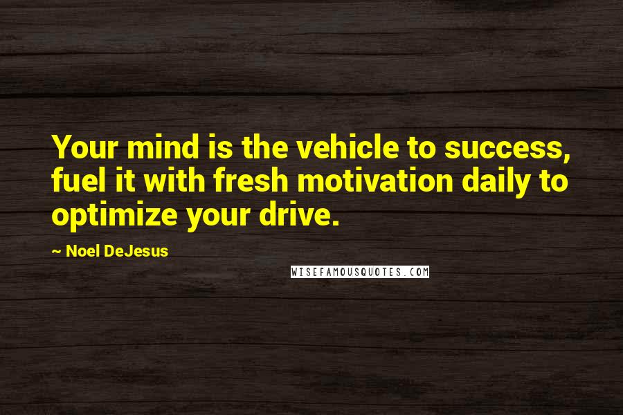 Noel DeJesus Quotes: Your mind is the vehicle to success, fuel it with fresh motivation daily to optimize your drive.