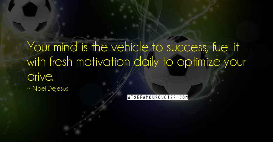 Noel DeJesus Quotes: Your mind is the vehicle to success, fuel it with fresh motivation daily to optimize your drive.