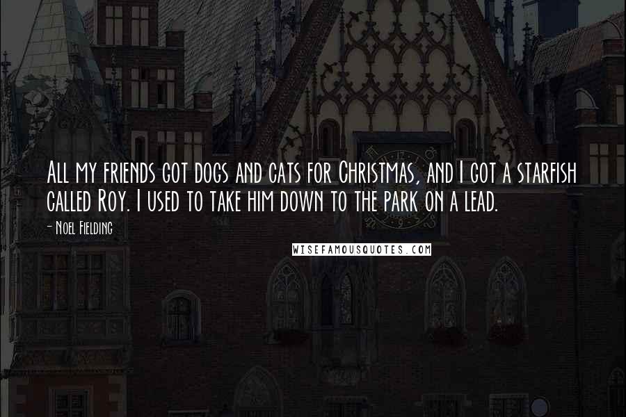 Noel Fielding Quotes: All my friends got dogs and cats for Christmas, and I got a starfish called Roy. I used to take him down to the park on a lead.