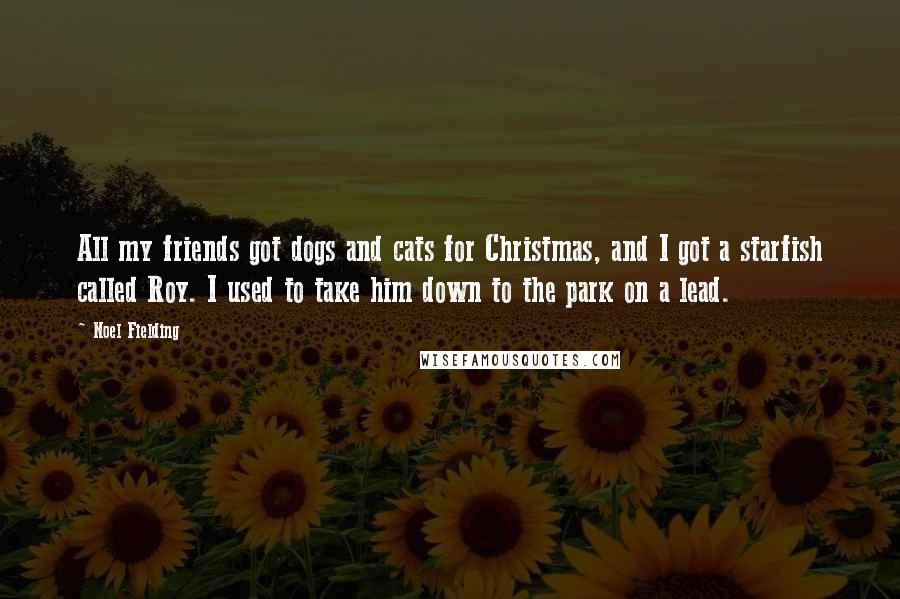 Noel Fielding Quotes: All my friends got dogs and cats for Christmas, and I got a starfish called Roy. I used to take him down to the park on a lead.