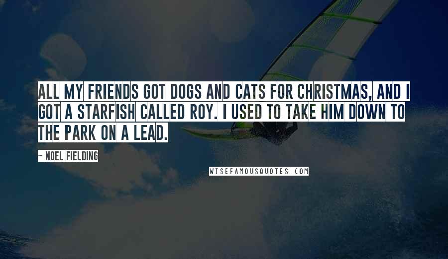 Noel Fielding Quotes: All my friends got dogs and cats for Christmas, and I got a starfish called Roy. I used to take him down to the park on a lead.