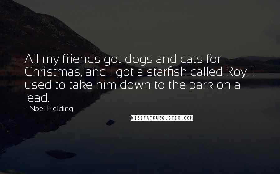 Noel Fielding Quotes: All my friends got dogs and cats for Christmas, and I got a starfish called Roy. I used to take him down to the park on a lead.