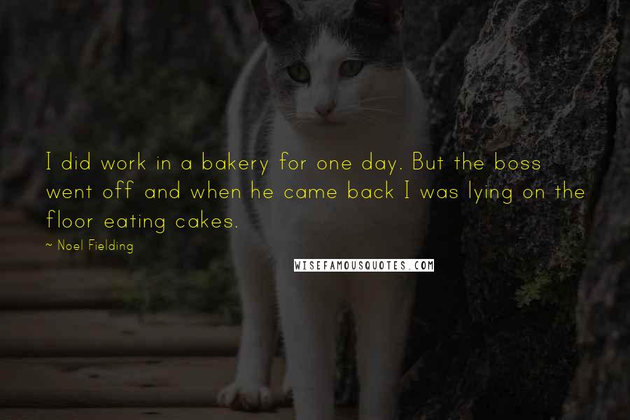 Noel Fielding Quotes: I did work in a bakery for one day. But the boss went off and when he came back I was lying on the floor eating cakes.