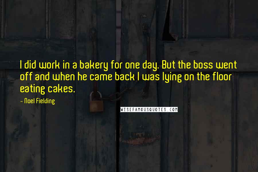 Noel Fielding Quotes: I did work in a bakery for one day. But the boss went off and when he came back I was lying on the floor eating cakes.