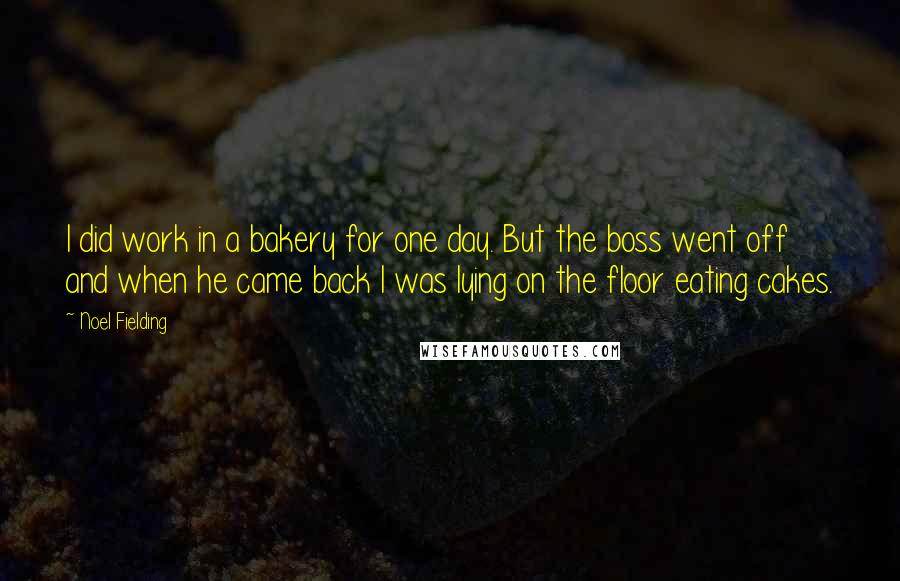 Noel Fielding Quotes: I did work in a bakery for one day. But the boss went off and when he came back I was lying on the floor eating cakes.