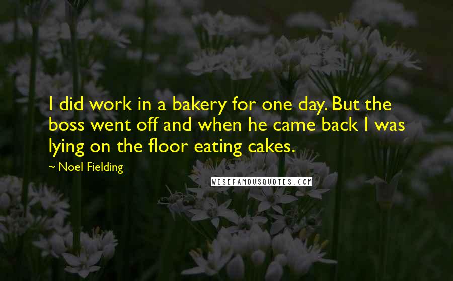 Noel Fielding Quotes: I did work in a bakery for one day. But the boss went off and when he came back I was lying on the floor eating cakes.