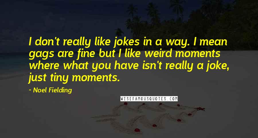 Noel Fielding Quotes: I don't really like jokes in a way. I mean gags are fine but I like weird moments where what you have isn't really a joke, just tiny moments.