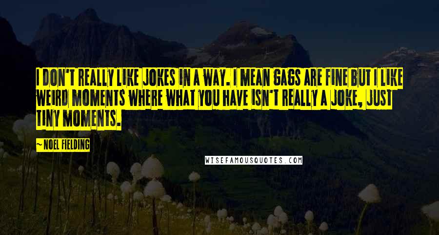 Noel Fielding Quotes: I don't really like jokes in a way. I mean gags are fine but I like weird moments where what you have isn't really a joke, just tiny moments.