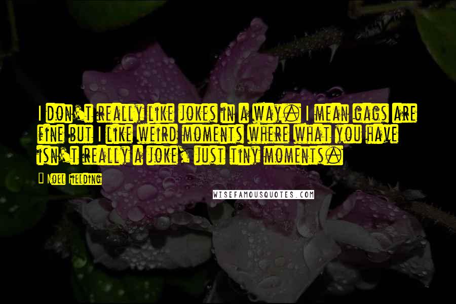 Noel Fielding Quotes: I don't really like jokes in a way. I mean gags are fine but I like weird moments where what you have isn't really a joke, just tiny moments.