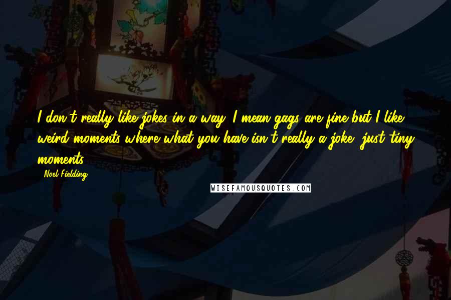 Noel Fielding Quotes: I don't really like jokes in a way. I mean gags are fine but I like weird moments where what you have isn't really a joke, just tiny moments.