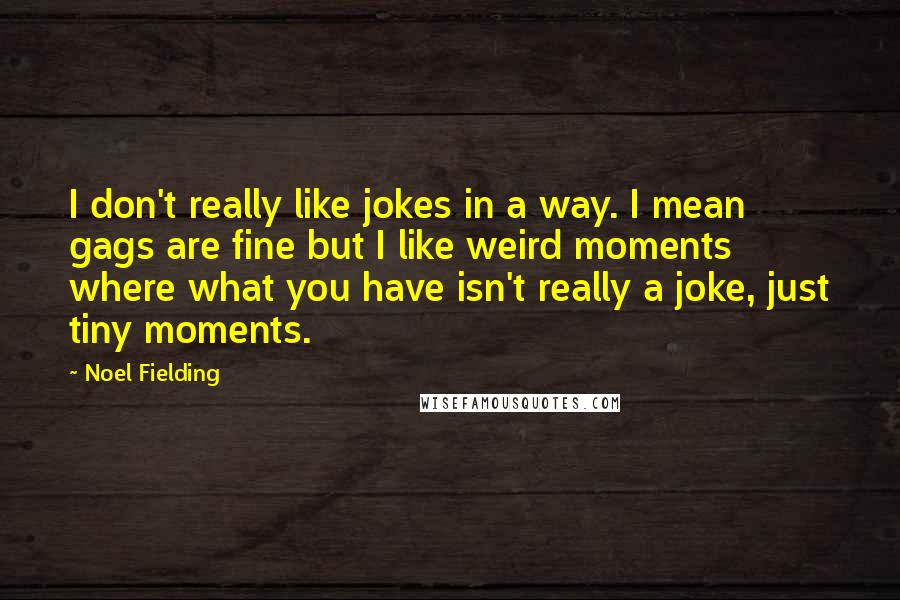 Noel Fielding Quotes: I don't really like jokes in a way. I mean gags are fine but I like weird moments where what you have isn't really a joke, just tiny moments.