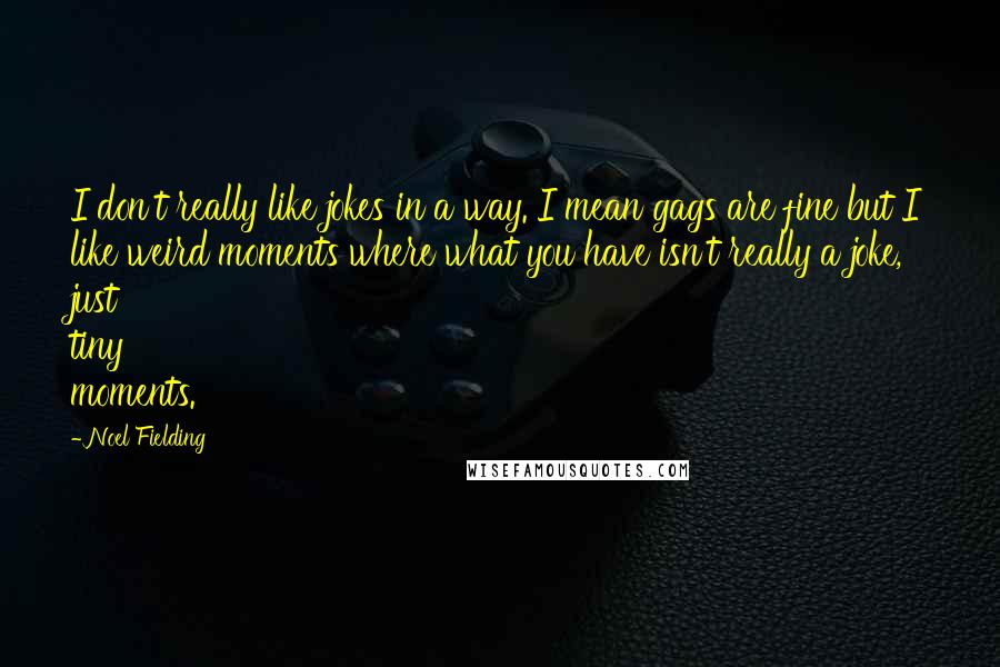 Noel Fielding Quotes: I don't really like jokes in a way. I mean gags are fine but I like weird moments where what you have isn't really a joke, just tiny moments.