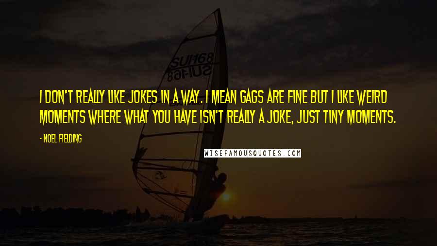 Noel Fielding Quotes: I don't really like jokes in a way. I mean gags are fine but I like weird moments where what you have isn't really a joke, just tiny moments.