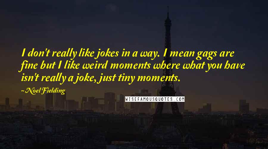 Noel Fielding Quotes: I don't really like jokes in a way. I mean gags are fine but I like weird moments where what you have isn't really a joke, just tiny moments.