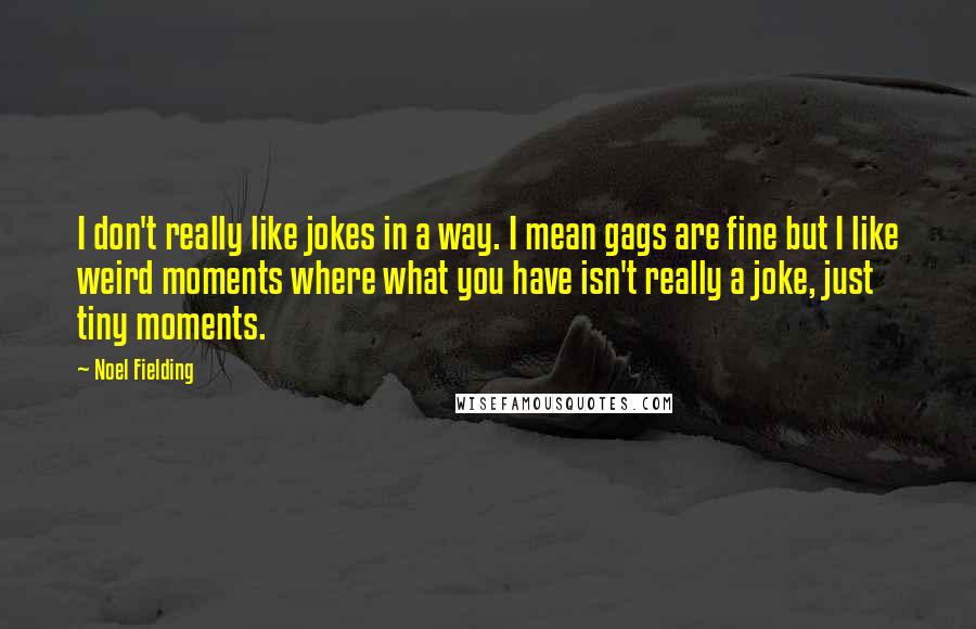 Noel Fielding Quotes: I don't really like jokes in a way. I mean gags are fine but I like weird moments where what you have isn't really a joke, just tiny moments.