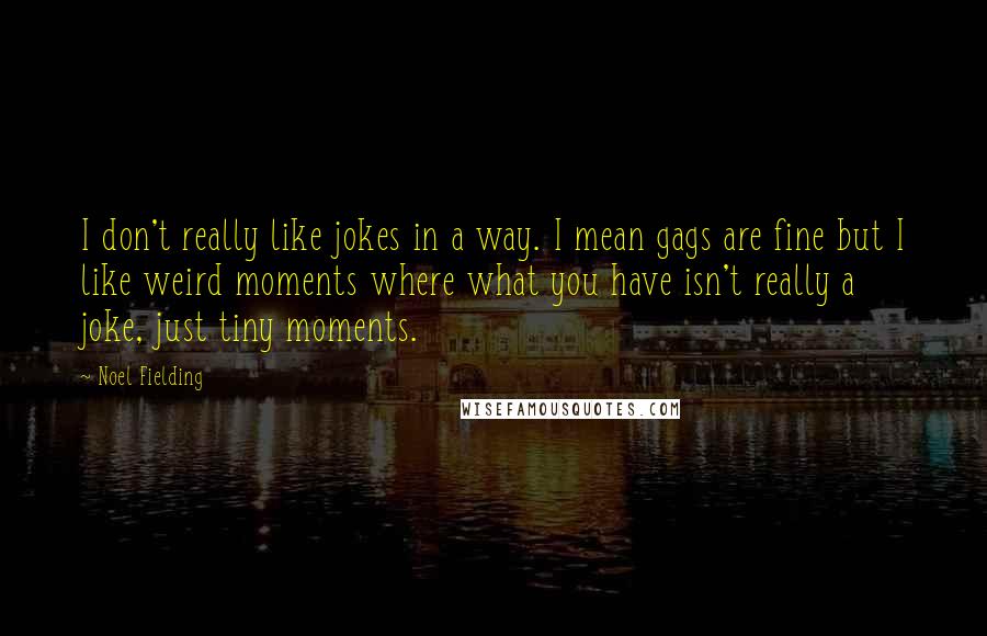 Noel Fielding Quotes: I don't really like jokes in a way. I mean gags are fine but I like weird moments where what you have isn't really a joke, just tiny moments.