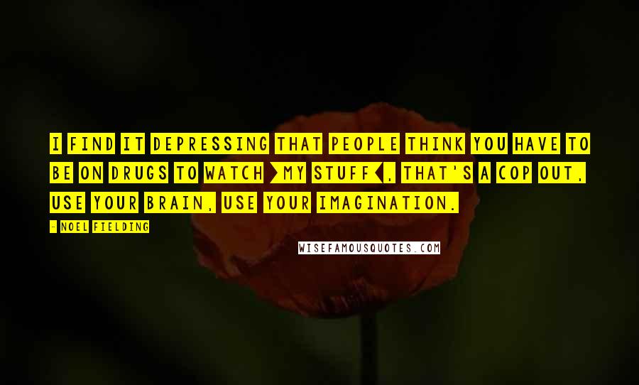 Noel Fielding Quotes: I find it depressing that people think you have to be on drugs to watch [my stuff], that's a cop out, use your brain, use your imagination.