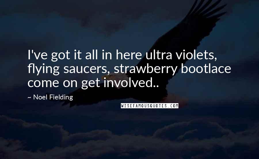 Noel Fielding Quotes: I've got it all in here ultra violets, flying saucers, strawberry bootlace come on get involved..