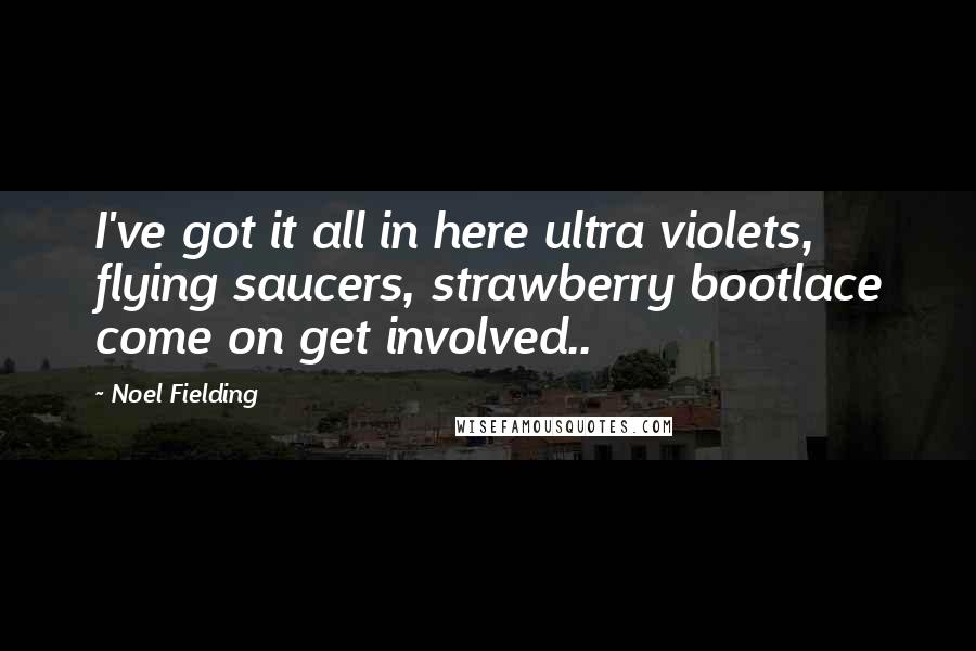 Noel Fielding Quotes: I've got it all in here ultra violets, flying saucers, strawberry bootlace come on get involved..