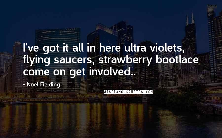 Noel Fielding Quotes: I've got it all in here ultra violets, flying saucers, strawberry bootlace come on get involved..