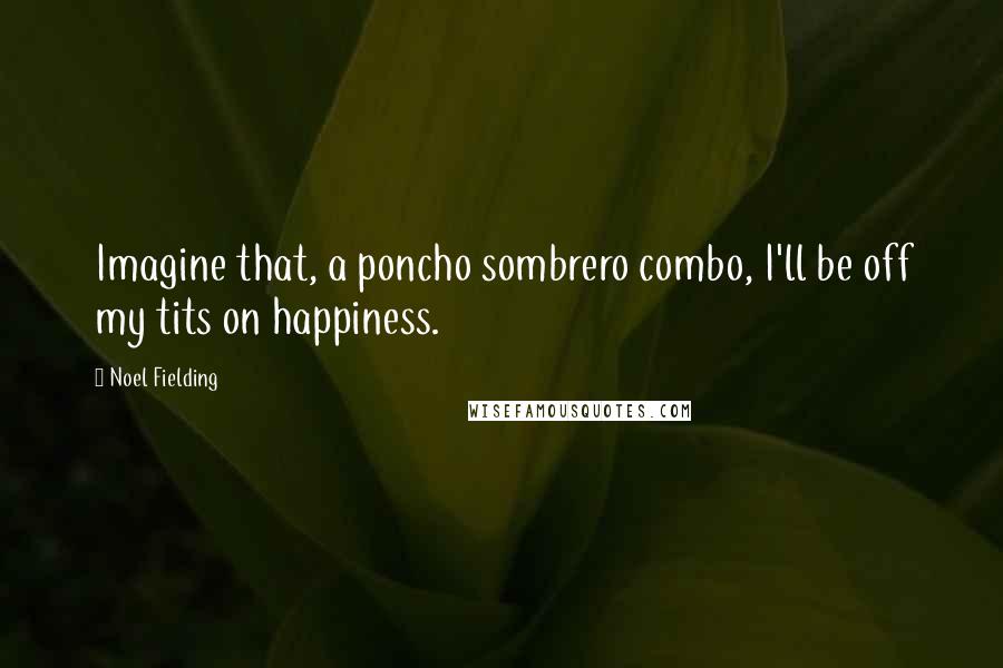 Noel Fielding Quotes: Imagine that, a poncho sombrero combo, I'll be off my tits on happiness.