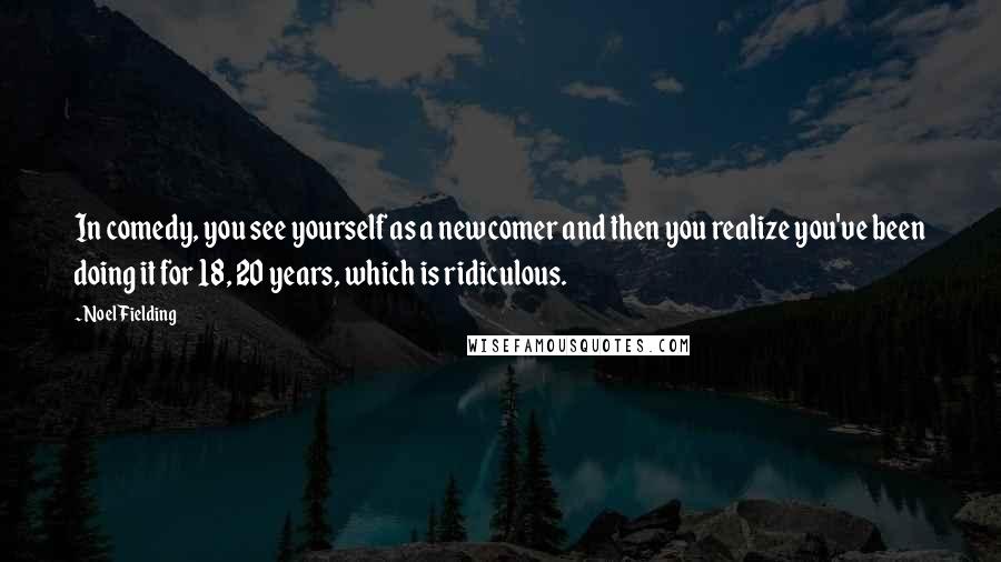 Noel Fielding Quotes: In comedy, you see yourself as a newcomer and then you realize you've been doing it for 18, 20 years, which is ridiculous.