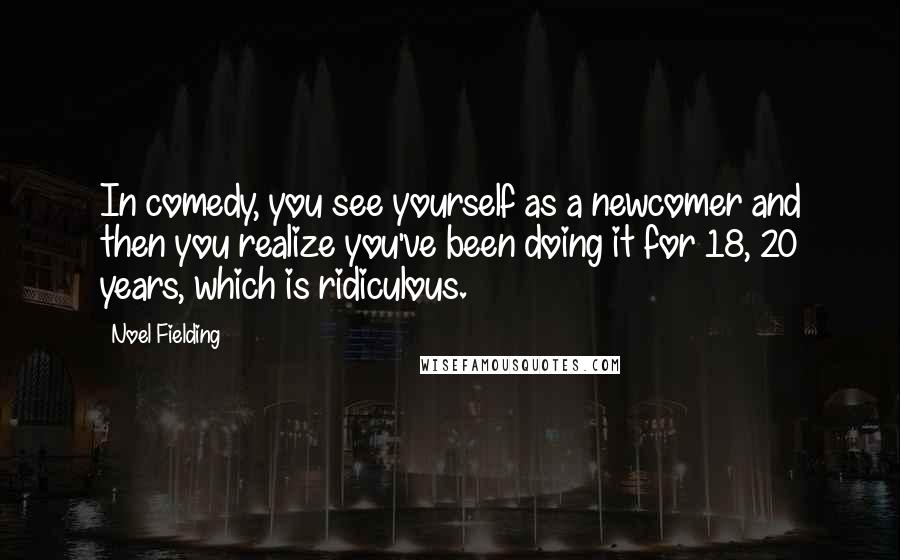 Noel Fielding Quotes: In comedy, you see yourself as a newcomer and then you realize you've been doing it for 18, 20 years, which is ridiculous.