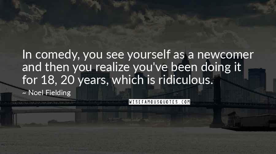 Noel Fielding Quotes: In comedy, you see yourself as a newcomer and then you realize you've been doing it for 18, 20 years, which is ridiculous.