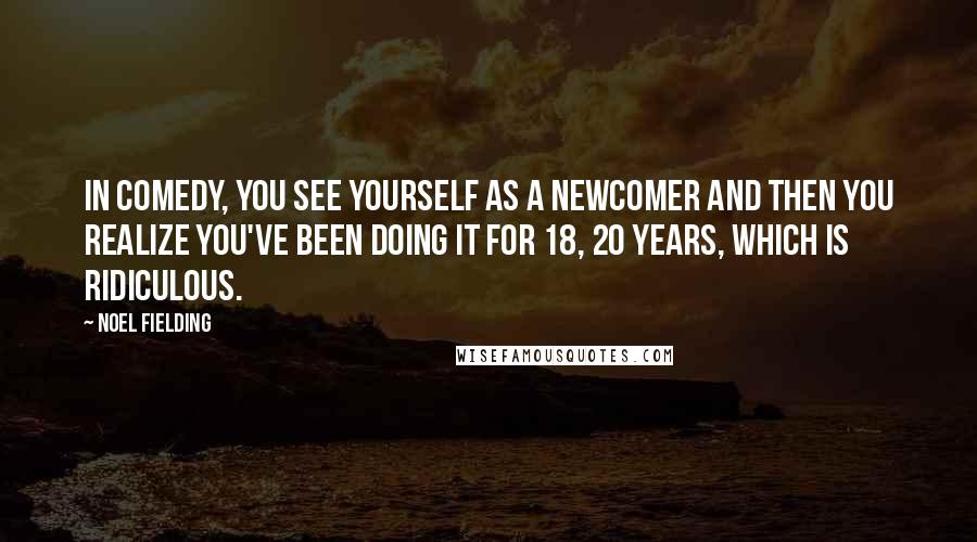 Noel Fielding Quotes: In comedy, you see yourself as a newcomer and then you realize you've been doing it for 18, 20 years, which is ridiculous.