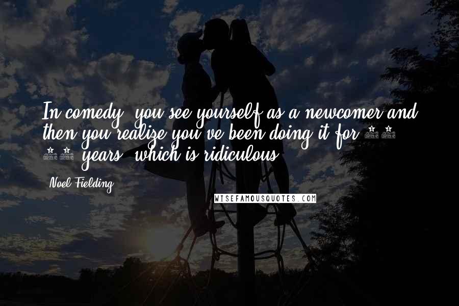 Noel Fielding Quotes: In comedy, you see yourself as a newcomer and then you realize you've been doing it for 18, 20 years, which is ridiculous.