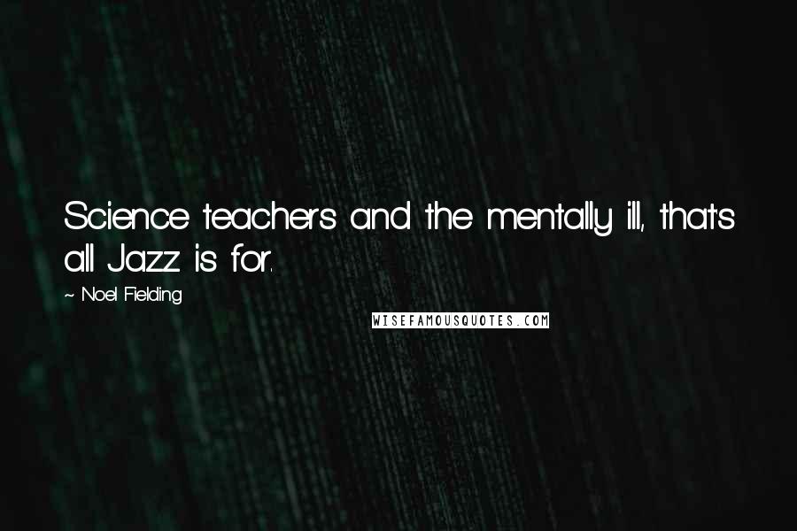 Noel Fielding Quotes: Science teachers and the mentally ill, that's all Jazz is for.