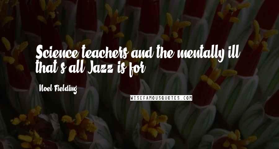 Noel Fielding Quotes: Science teachers and the mentally ill, that's all Jazz is for.