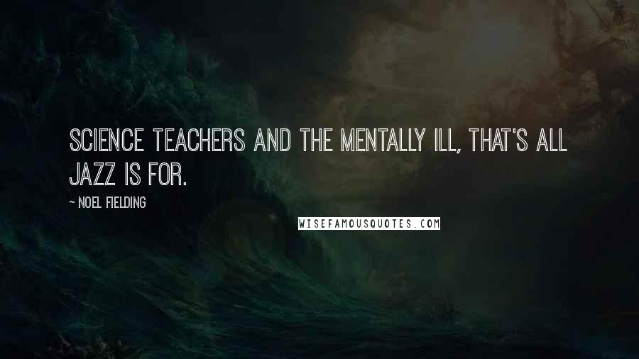 Noel Fielding Quotes: Science teachers and the mentally ill, that's all Jazz is for.