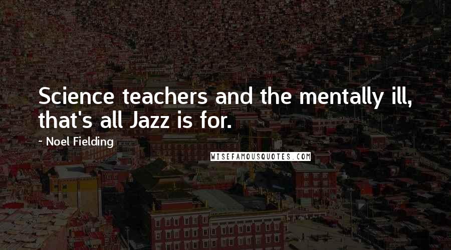 Noel Fielding Quotes: Science teachers and the mentally ill, that's all Jazz is for.