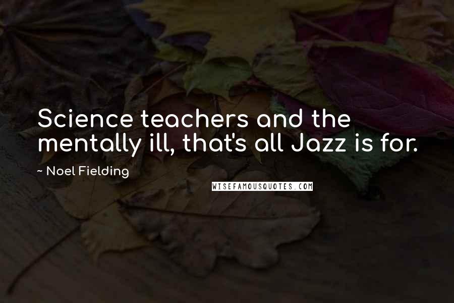 Noel Fielding Quotes: Science teachers and the mentally ill, that's all Jazz is for.