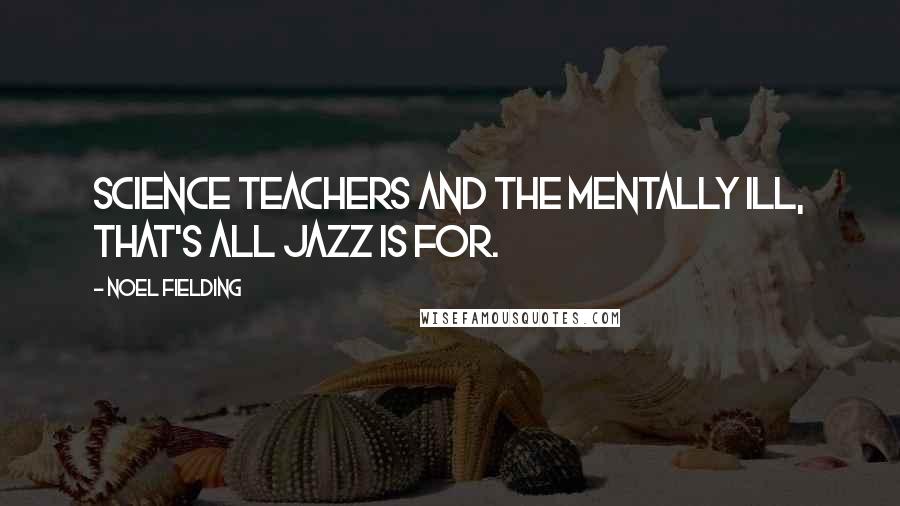 Noel Fielding Quotes: Science teachers and the mentally ill, that's all Jazz is for.