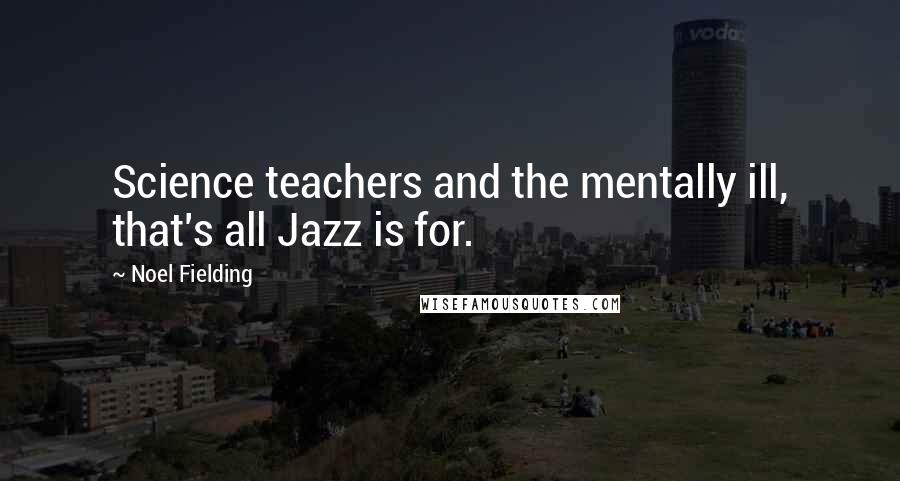 Noel Fielding Quotes: Science teachers and the mentally ill, that's all Jazz is for.