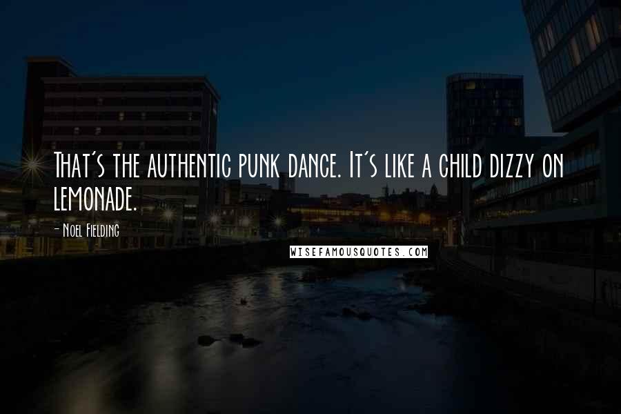 Noel Fielding Quotes: That's the authentic punk dance. It's like a child dizzy on lemonade.