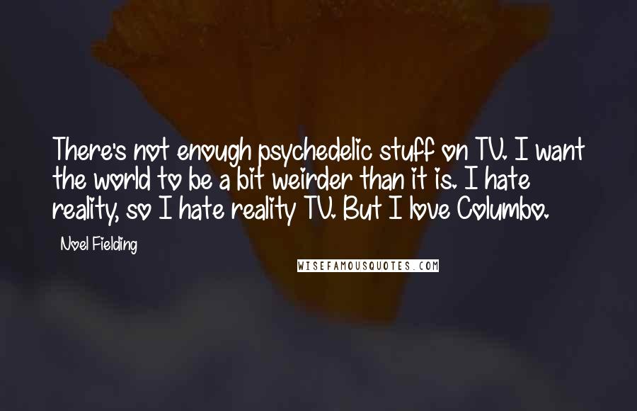 Noel Fielding Quotes: There's not enough psychedelic stuff on TV. I want the world to be a bit weirder than it is. I hate reality, so I hate reality TV. But I love Columbo.