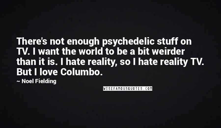 Noel Fielding Quotes: There's not enough psychedelic stuff on TV. I want the world to be a bit weirder than it is. I hate reality, so I hate reality TV. But I love Columbo.
