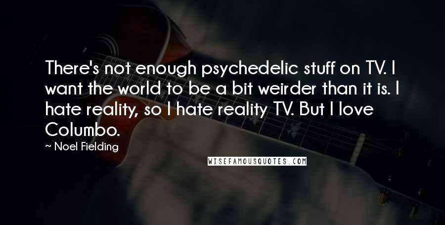 Noel Fielding Quotes: There's not enough psychedelic stuff on TV. I want the world to be a bit weirder than it is. I hate reality, so I hate reality TV. But I love Columbo.